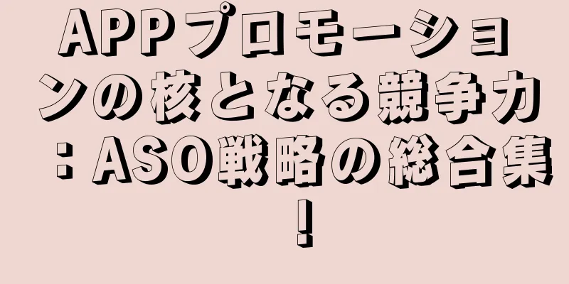 APPプロモーションの核となる競争力：ASO戦略の総合集！