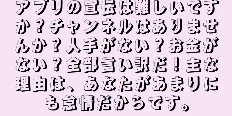 アプリの宣伝は難しいですか？チャンネルはありませんか？人手がない？お金がない？全部言い訳だ！主な理由は、あなたがあまりにも怠惰だからです。