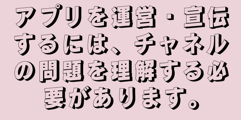 アプリを運営・宣伝するには、チャネルの問題を理解する必要があります。