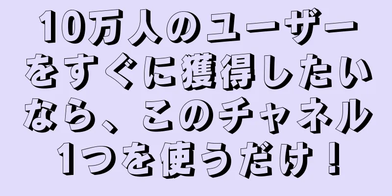 10万人のユーザーをすぐに獲得したいなら、このチャネル1つを使うだけ！