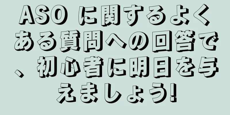 ASO に関するよくある質問への回答で、初心者に明日を与えましょう!