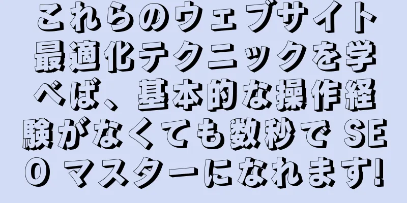 これらのウェブサイト最適化テクニックを学べば、基本的な操作経験がなくても数秒で SEO マスターになれます!
