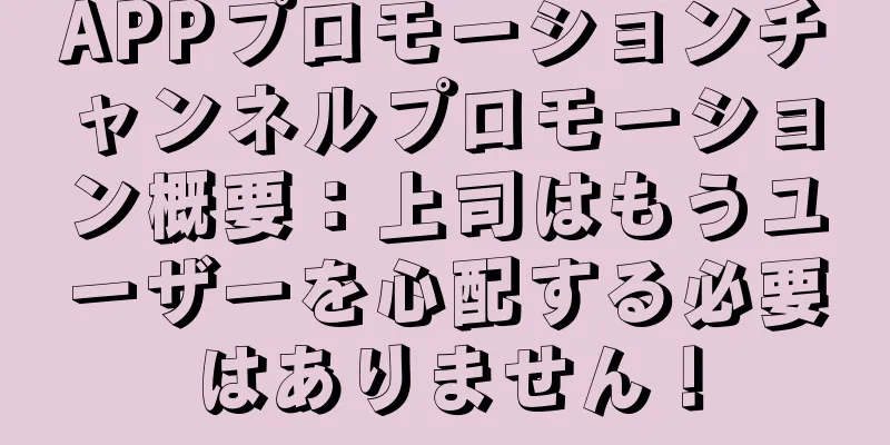 APPプロモーションチャンネルプロモーション概要：上司はもうユーザーを心配する必要はありません！