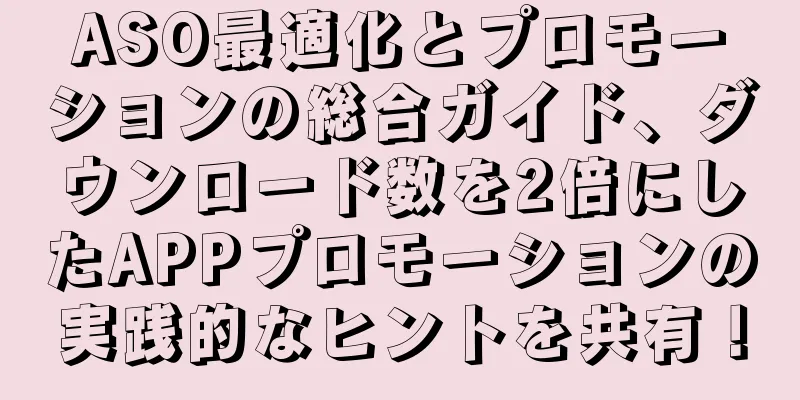 ASO最適化とプロモーションの総合ガイド、ダウンロード数を2倍にしたAPPプロモーションの実践的なヒントを共有！