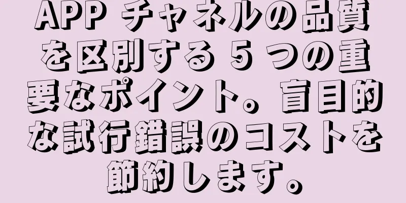APP チャネルの品質を区別する 5 つの重要なポイント。盲目的な試行錯誤のコストを節約します。