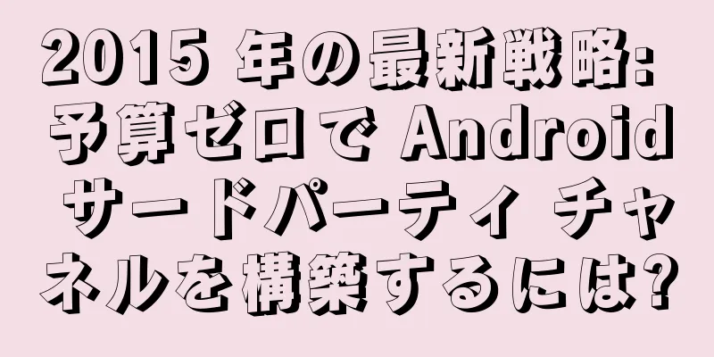 2015 年の最新戦略: 予算ゼロで Android サードパーティ チャネルを構築するには?