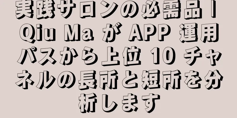 実践サロンの必需品 | Qiu Ma が APP 運用パスから上位 10 チャネルの長所と短所を分析します