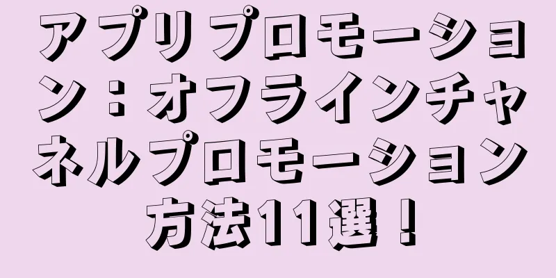 アプリプロモーション：オフラインチャネルプロモーション方法11選！