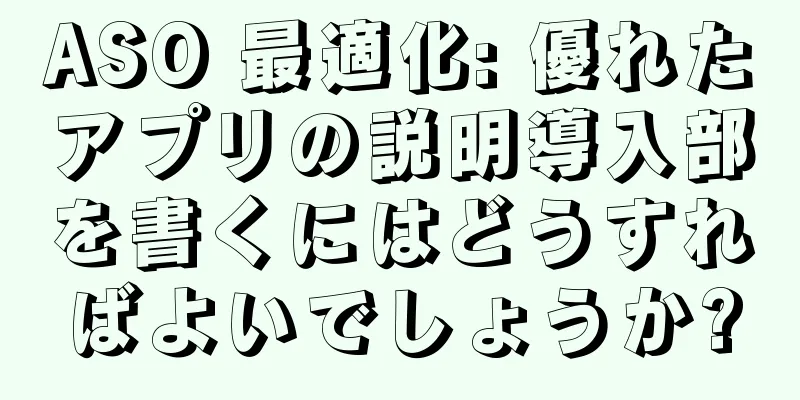 ASO 最適化: 優れたアプリの説明導入部を書くにはどうすればよいでしょうか?