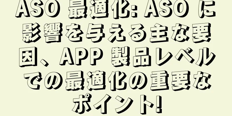 ASO 最適化: ASO に影響を与える主な要因、APP 製品レベルでの最適化の重要なポイント!