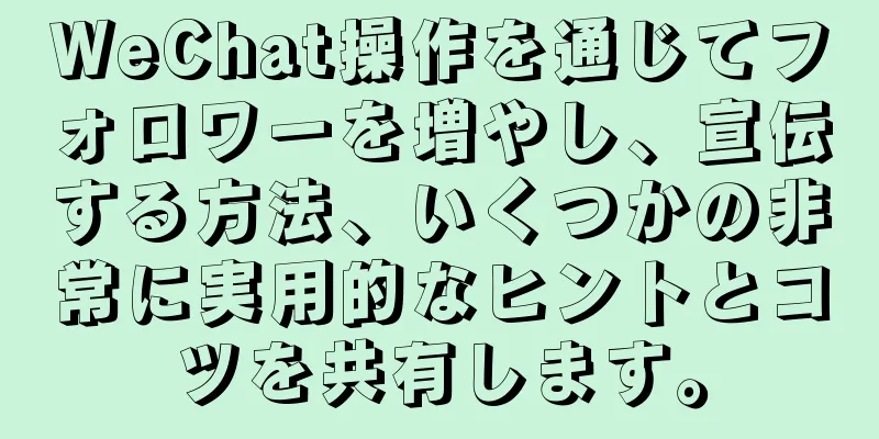 WeChat操作を通じてフォロワーを増やし、宣伝する方法、いくつかの非常に実用的なヒントとコツを共有します。