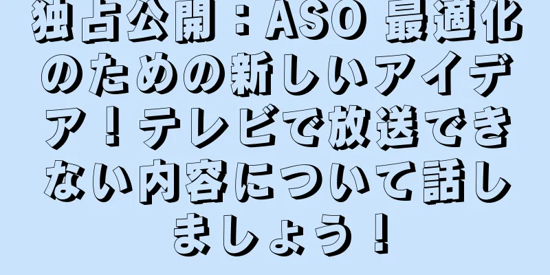 独占公開：ASO 最適化のための新しいアイデア！テレビで放送できない内容について話しましょう！