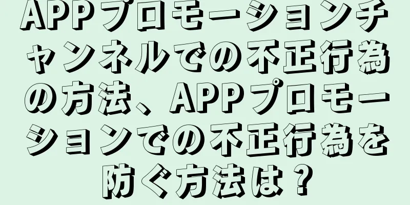 APPプロモーションチャンネルでの不正行為の方法、APPプロモーションでの不正行為を防ぐ方法は？