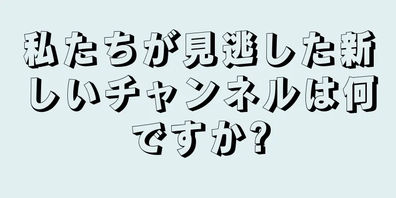 私たちが見逃した新しいチャンネルは何ですか?