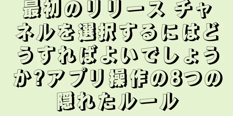 最初のリリース チャネルを選択するにはどうすればよいでしょうか?アプリ操作の8つの隠れたルール