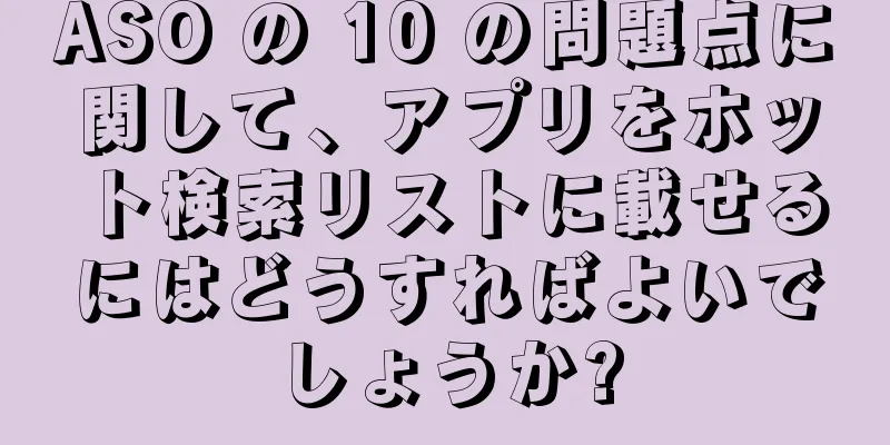 ASO の 10 の問題点に関して、アプリをホット検索リストに載せるにはどうすればよいでしょうか?