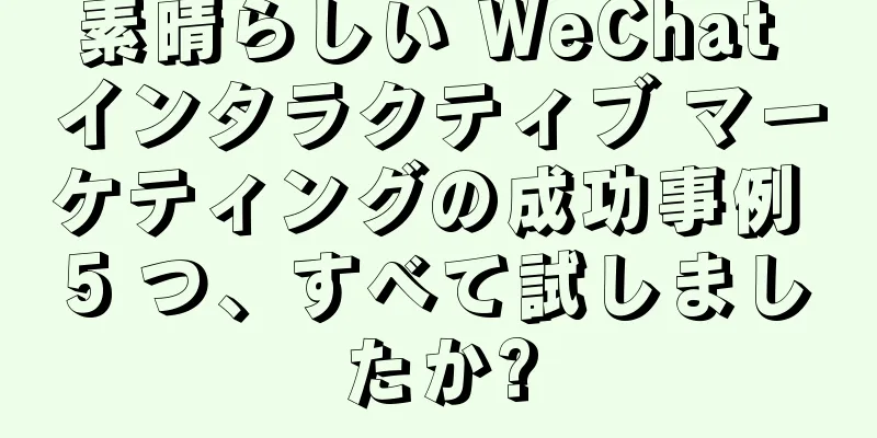 素晴らしい WeChat インタラクティブ マーケティングの成功事例 5 つ、すべて試しましたか?