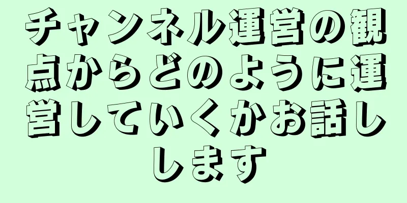 チャンネル運営の観点からどのように運営していくかお話しします