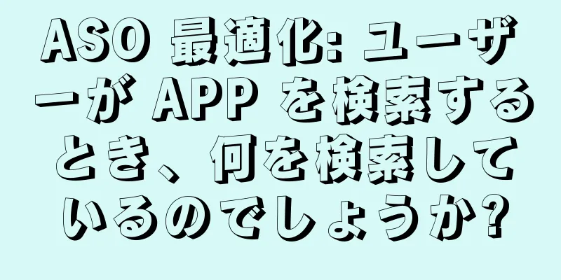 ASO 最適化: ユーザーが APP を検索するとき、何を検索しているのでしょうか?