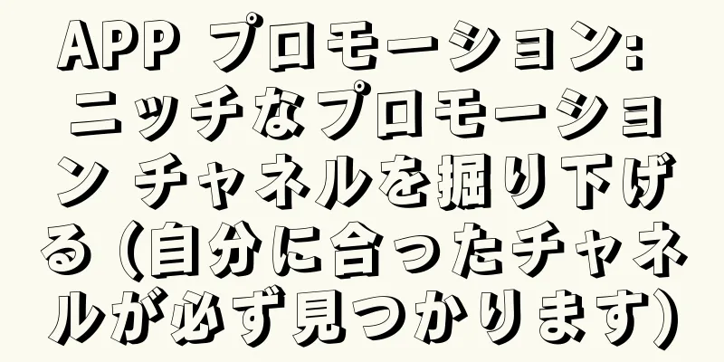APP プロモーション: ニッチなプロモーション チャネルを掘り下げる (自分に合ったチャネルが必ず見つかります)