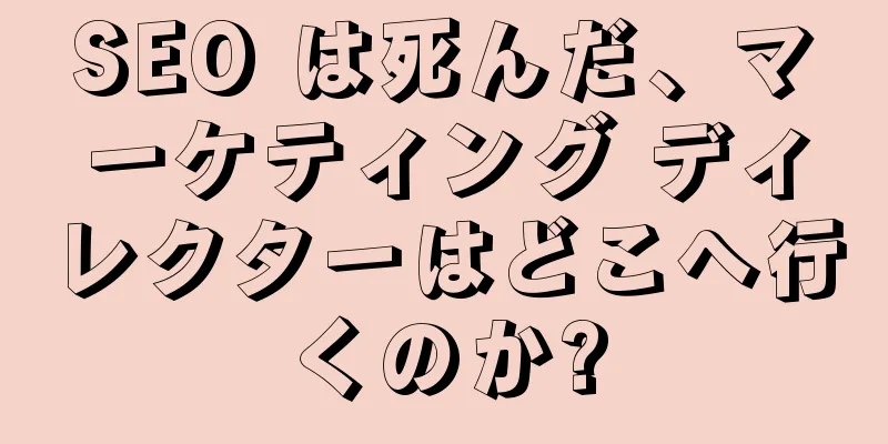 SEO は死んだ、マーケティング ディレクターはどこへ行くのか?