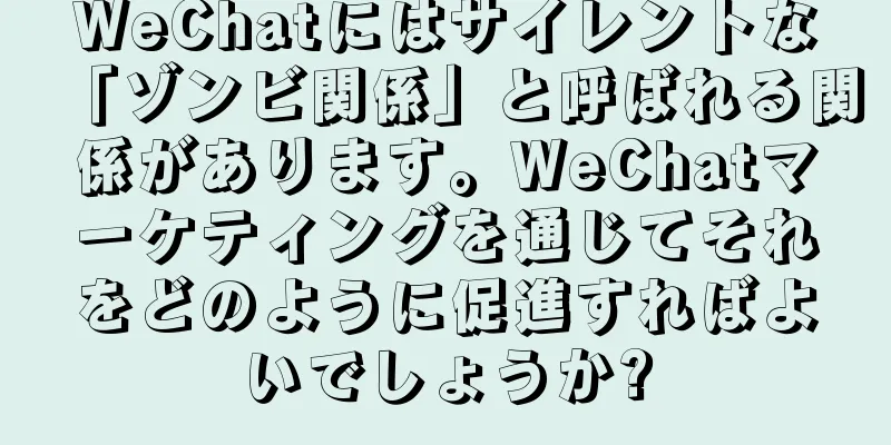WeChatにはサイレントな「ゾンビ関係」と呼ばれる関係があります。WeChatマーケティングを通じてそれをどのように促進すればよいでしょうか?