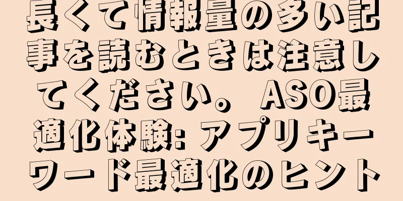 長くて情報量の多い記事を読むときは注意してください。 ASO最適化体験: アプリキーワード最適化のヒント