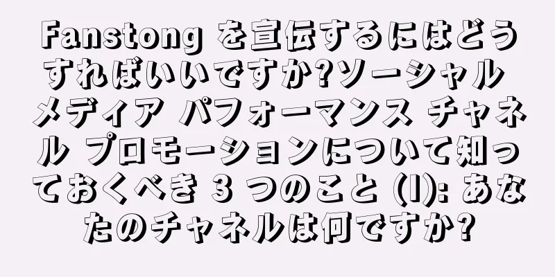 Fanstong を宣伝するにはどうすればいいですか?ソーシャル メディア パフォーマンス チャネル プロモーションについて知っておくべき 3 つのこと (I): あなたのチャネルは何ですか?