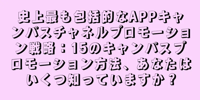 史上最も包括的なAPPキャンパスチャネルプロモーション戦略：15のキャンパスプロモーション方法、あなたはいくつ知っていますか？