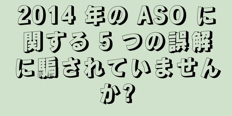 2014 年の ASO に関する 5 つの誤解に騙されていませんか?