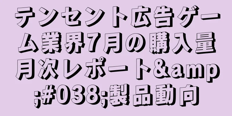 テンセント広告ゲーム業界7月の購入量月次レポート&#038;製品動向