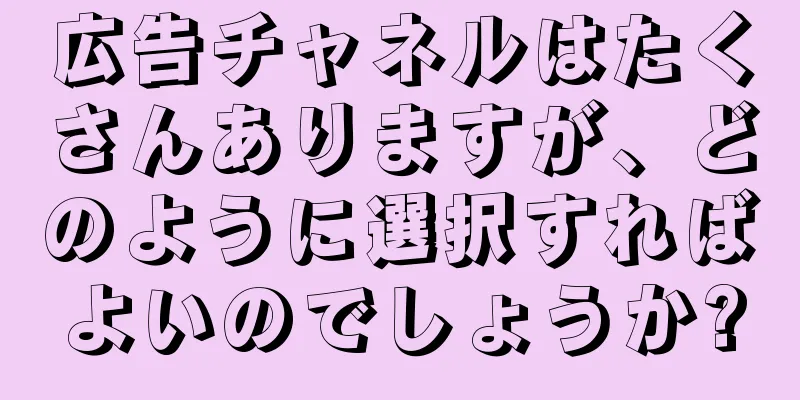 広告チャネルはたくさんありますが、どのように選択すればよいのでしょうか?