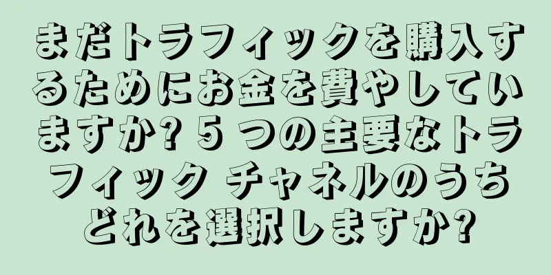 まだトラフィックを購入するためにお金を費やしていますか? 5 つの主要なトラフィック チャネルのうちどれを選択しますか?