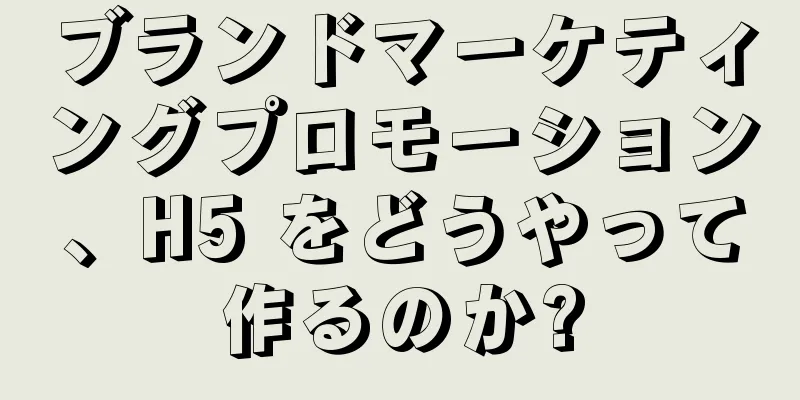 ブランドマーケティングプロモーション、H5 をどうやって作るのか?