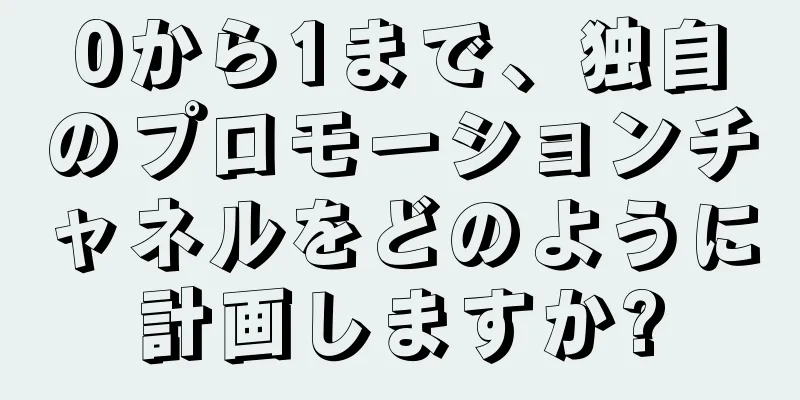 0から1まで、独自のプロモーションチャネルをどのように計画しますか?