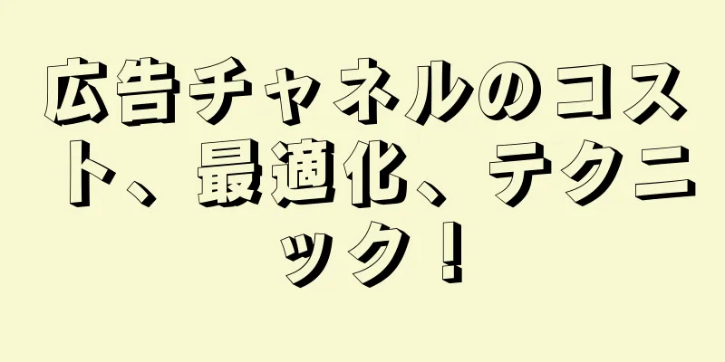 広告チャネルのコスト、最適化、テクニック！