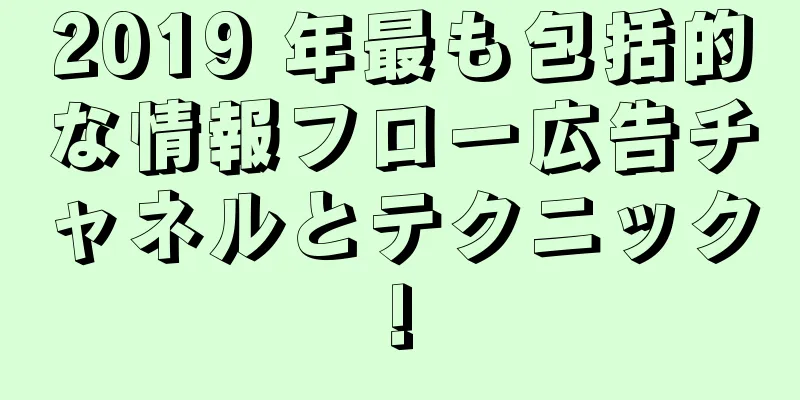 2019 年最も包括的な情報フロー広告チャネルとテクニック!