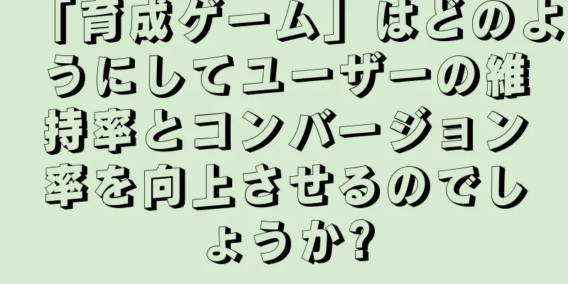 「育成ゲーム」はどのようにしてユーザーの維持率とコンバージョン率を向上させるのでしょうか?