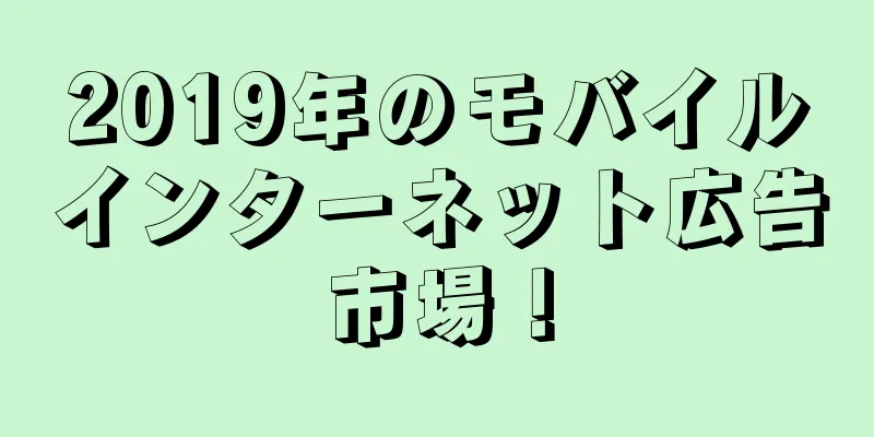 2019年のモバイルインターネット広告市場！