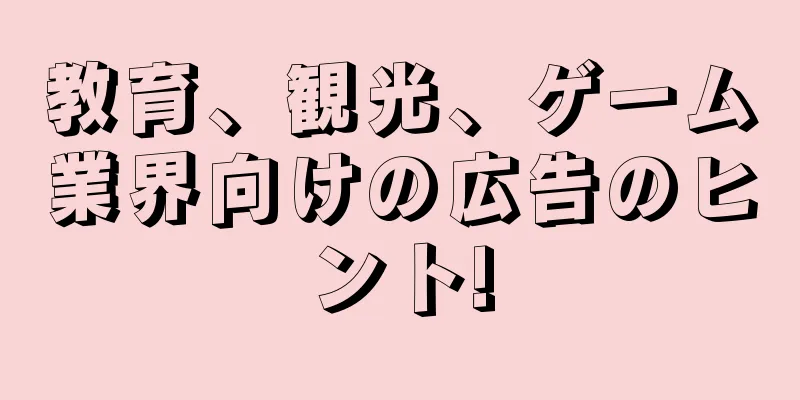 教育、観光、ゲーム業界向けの広告のヒント!