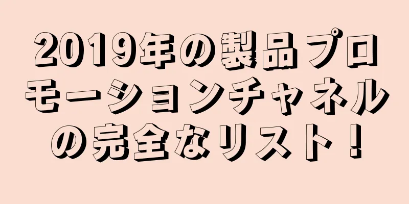 2019年の製品プロモーションチャネルの完全なリスト！