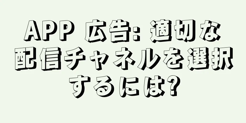 APP 広告: 適切な配信チャネルを選択するには?