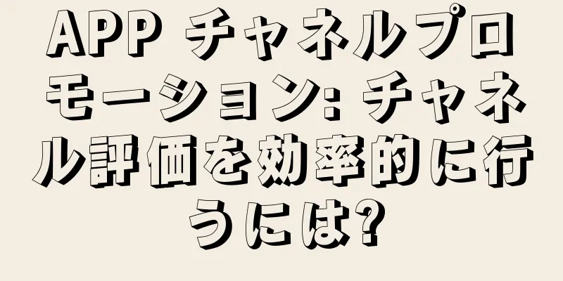 APP チャネルプロモーション: チャネル評価を効率的に行うには?