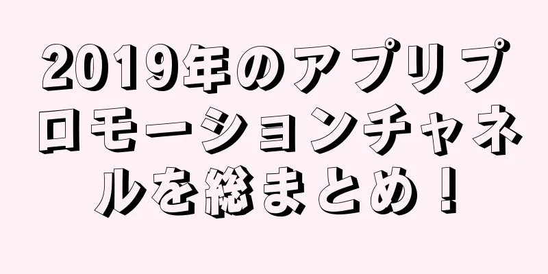 2019年のアプリプロモーションチャネルを総まとめ！