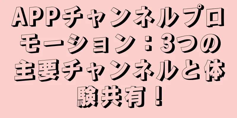 APPチャンネルプロモーション：3つの主要チャンネルと体験共有！