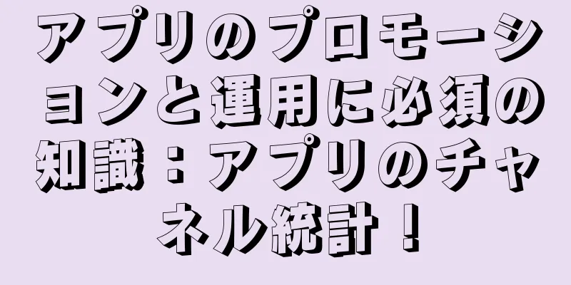 アプリのプロモーションと運用に必須の知識：アプリのチャネル統計！