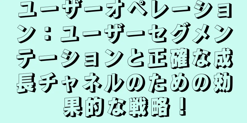 ユーザーオペレーション：ユーザーセグメンテーションと正確な成長チャネルのための効果的な戦略！