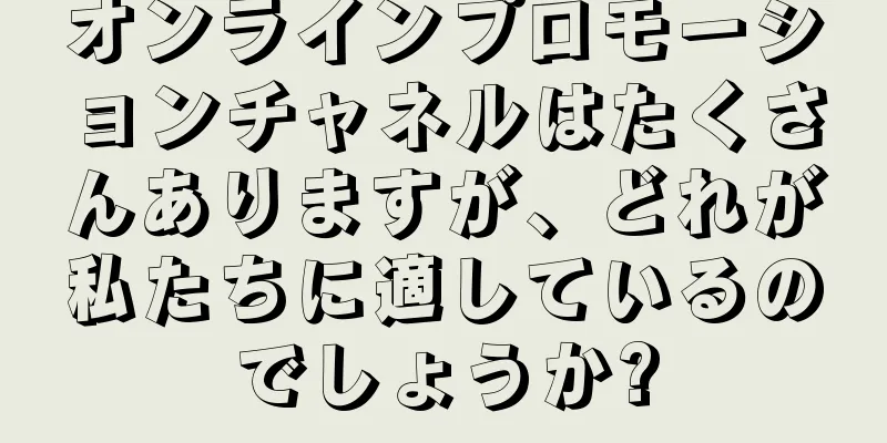 オンラインプロモーションチャネルはたくさんありますが、どれが私たちに適しているのでしょうか?