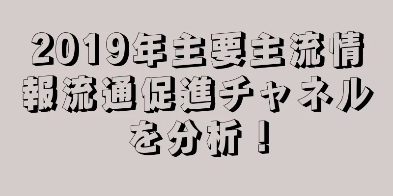 2019年主要主流情報流通促進チャネルを分析！