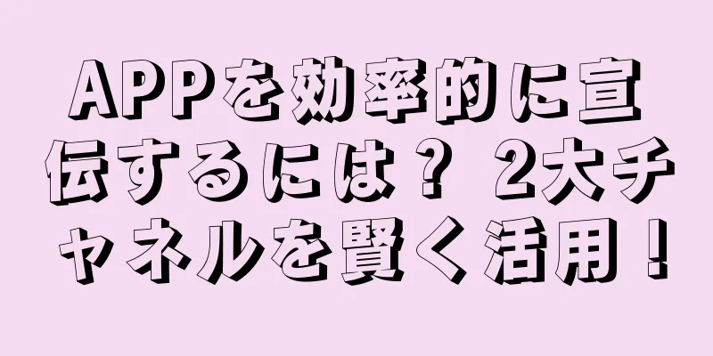 APPを効率的に宣伝するには？ 2大チャネルを賢く活用！